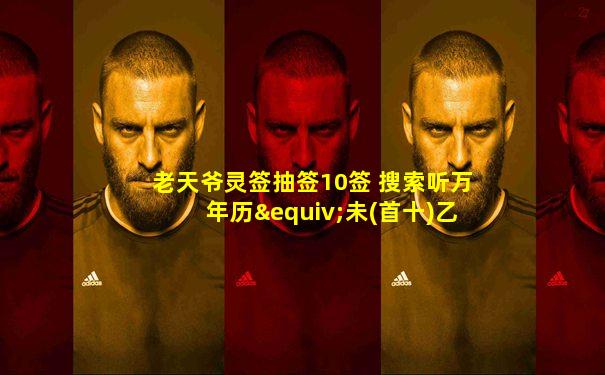 老天爷灵签抽签10签 搜索听万年历≡未(首十)乙